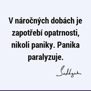 V náročných dobách je zapotřebí opatrnosti, nikoli paniky. Panika