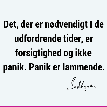 Det, der er nødvendigt i de udfordrende tider, er forsigtighed og ikke panik. Panik er