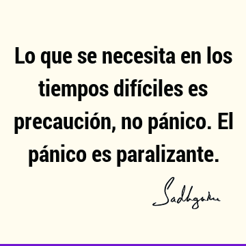 Lo que se necesita en los tiempos difíciles es precaución, no pánico. El pánico es