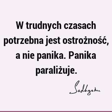 W trudnych czasach potrzebna jest ostrożność, a nie panika. Panika paraliż