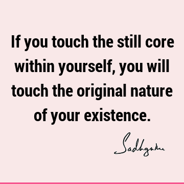 If you touch the still core within yourself, you will touch the original nature of your