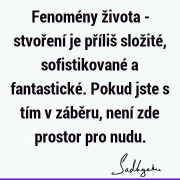 Fenomény života - stvoření je příliš složité, sofistikované a fantastické. Pokud jste s tím v záběru, není zde prostor pro