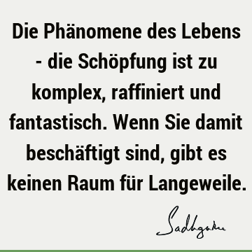 Die Phänomene des Lebens - die Schöpfung ist zu komplex, raffiniert und fantastisch. Wenn Sie damit beschäftigt sind, gibt es keinen Raum für L