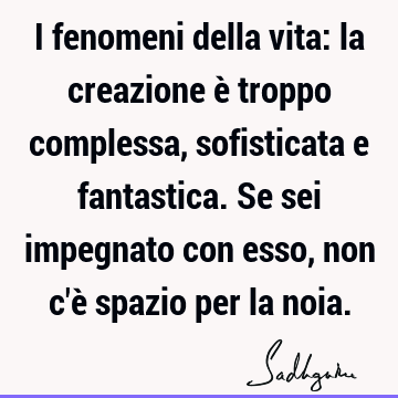 I fenomeni della vita: la creazione è troppo complessa, sofisticata e fantastica. Se sei impegnato con esso, non c