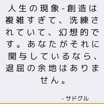 人生の現象-創造は複雑すぎて、洗練されていて、幻想的です。 あなたがそれに関与しているなら、退屈の余地はありません。