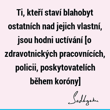 Ti, kteří staví blahobyt ostatních nad jejich vlastní, jsou hodni uctívání [o zdravotnických pracovnících, policii, poskytovatelích během koróny]