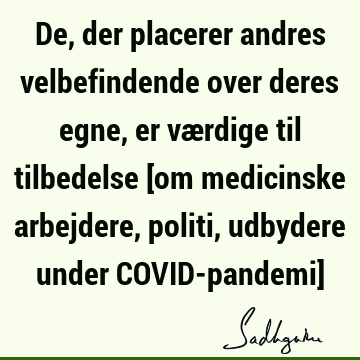 De, der placerer andres velbefindende over deres egne, er værdige til tilbedelse [om medicinske arbejdere, politi, udbydere under COVID-pandemi]