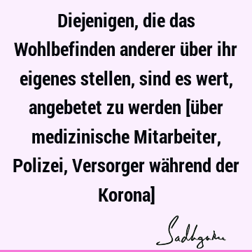 Diejenigen, die das Wohlbefinden anderer über ihr eigenes stellen, sind es wert, angebetet zu werden [über medizinische Mitarbeiter, Polizei, Versorger während