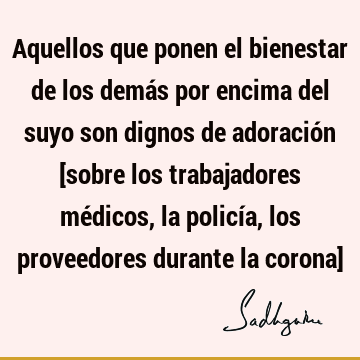 Aquellos que ponen el bienestar de los demás por encima del suyo son dignos de adoración [sobre los trabajadores médicos, la policía, los proveedores durante