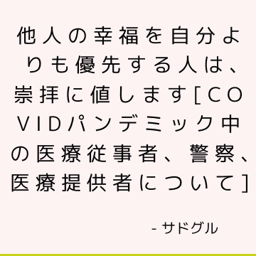 他人の幸福を自分よりも優先する人は、崇拝に値します[COVIDパンデミック中の医療従事者、警察、医療提供者について]