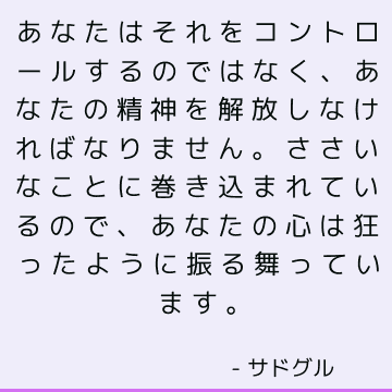 あなたはそれをコントロールするのではなく、あなたの精神を解放しなければなりません。 ささいなことに巻き込まれているので、あなたの心は狂ったように振る舞っています。