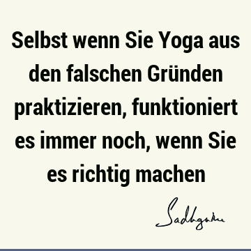 Selbst wenn Sie Yoga aus den falschen Gründen praktizieren, funktioniert es immer noch, wenn Sie es richtig