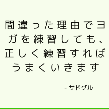 間違った理由でヨガを練習しても、正しく練習すればうまくいきます