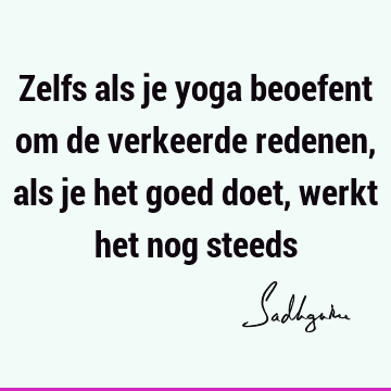 Zelfs als je yoga beoefent om de verkeerde redenen, als je het goed doet, werkt het nog