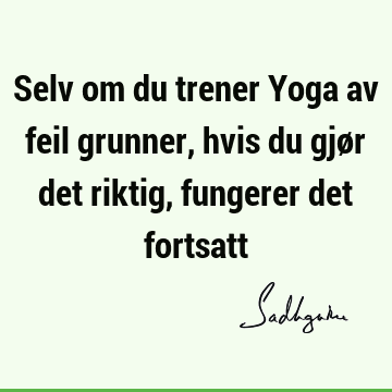 Selv om du trener Yoga av feil grunner, hvis du gjør det riktig, fungerer det