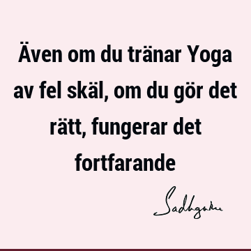 Även om du tränar Yoga av fel skäl, om du gör det rätt, fungerar det