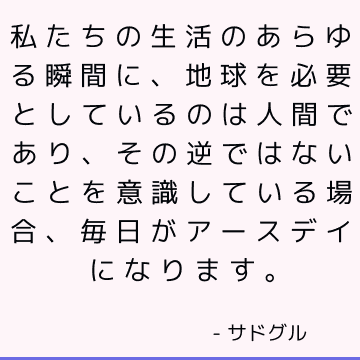 私たちの生活のあらゆる瞬間に、地球を必要としているのは人間であり、その逆ではないことを意識している場合、毎日がアースデイになります。