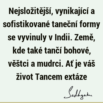 Nejsložitější, vynikající a sofistikované taneční formy se vyvinuly v Indii. Země, kde také tančí bohové, věštci a mudrci. Ať je váš život Tancem extá