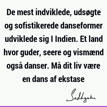 De mest indviklede, udsøgte og sofistikerede danseformer udviklede sig i Indien. Et land hvor guder, seere og vismænd også danser. Må dit liv være en dans af