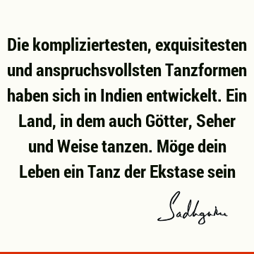 Die kompliziertesten, exquisitesten und anspruchsvollsten Tanzformen haben sich in Indien entwickelt. Ein Land, in dem auch Götter, Seher und Weise tanzen. Mö