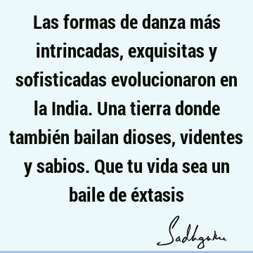 Las formas de danza más intrincadas, exquisitas y sofisticadas evolucionaron en la India. Una tierra donde también bailan dioses, videntes y sabios. Que tu