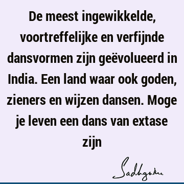 De meest ingewikkelde, voortreffelijke en verfijnde dansvormen zijn geëvolueerd in India. Een land waar ook goden, zieners en wijzen dansen. Moge je leven een