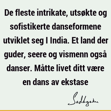 De fleste intrikate, utsøkte og sofistikerte danseformene utviklet seg i India. Et land der guder, seere og vismenn også danser. Måtte livet ditt være en dans