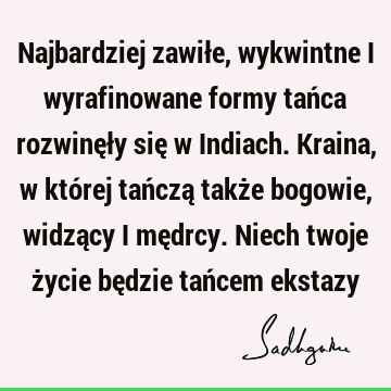 Najbardziej zawiłe, wykwintne i wyrafinowane formy tańca rozwinęły się w Indiach. Kraina, w której tańczą także bogowie, widzący i mędrcy. Niech twoje życie bę