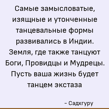 Самые замысловатые, изящные и утонченные танцевальные формы развивались в Индии. Земля, где также танцуют Боги, Провидцы и Мудрецы. Пусть ваша жизнь будет танце