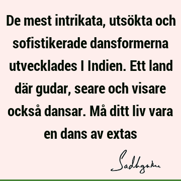 De mest intrikata, utsökta och sofistikerade dansformerna utvecklades i Indien. Ett land där gudar, seare och visare också dansar. Må ditt liv vara en dans av