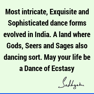 Most intricate, Exquisite and Sophisticated dance forms evolved in India. A land where Gods, Seers and Sages also dancing sort. May your life be a Dance of E