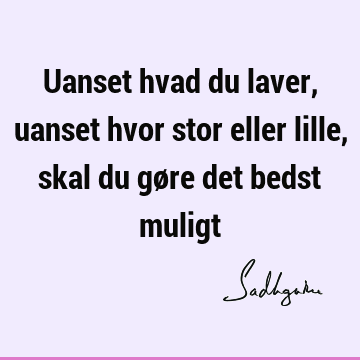 Uanset hvad du laver, uanset hvor stor eller lille, skal du gøre det bedst