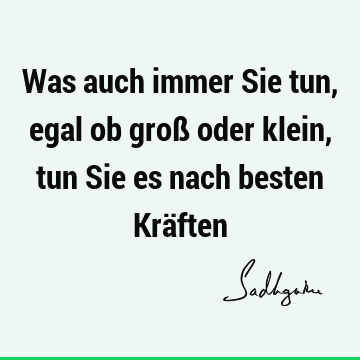 Was auch immer Sie tun, egal ob groß oder klein, tun Sie es nach besten Krä