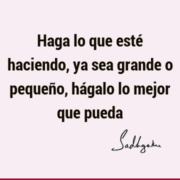 Haga lo que esté haciendo, ya sea grande o pequeño, hágalo lo mejor que