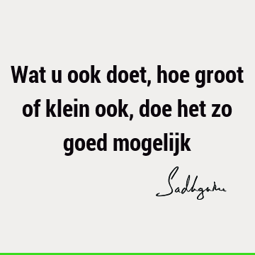 Wat u ook doet, hoe groot of klein ook, doe het zo goed