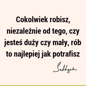 Cokolwiek robisz, niezależnie od tego, czy jesteś duży czy mały, rób to najlepiej jak