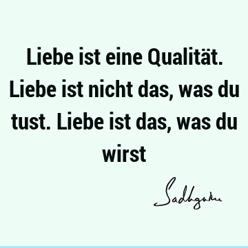 Liebe ist eine Qualität. Liebe ist nicht das, was du tust. Liebe ist das, was du