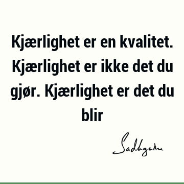 Kjærlighet er en kvalitet. Kjærlighet er ikke det du gjør. Kjærlighet er det du