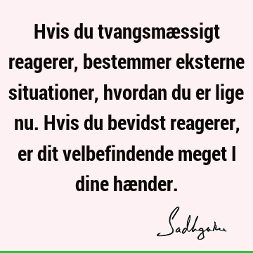 Hvis du tvangsmæssigt reagerer, bestemmer eksterne situationer, hvordan du er lige nu. Hvis du bevidst reagerer, er dit velbefindende meget i dine hæ