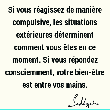 Si vous réagissez de manière compulsive, les situations extérieures déterminent comment vous êtes en ce moment. Si vous répondez consciemment, votre bien-être