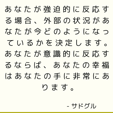 あなたが強迫的に反応する場合、外部の状況があなたが今どのようになっているかを決定します。 あなたが意識的に反応するならば、あなたの幸福はあなたの手に非常にあります。