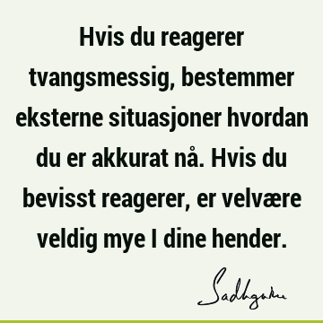 Hvis du reagerer tvangsmessig, bestemmer eksterne situasjoner hvordan du er akkurat nå. Hvis du bevisst reagerer, er velvære veldig mye i dine