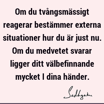 Om du tvångsmässigt reagerar bestämmer externa situationer hur du är just nu. Om du medvetet svarar ligger ditt välbefinnande mycket i dina hä