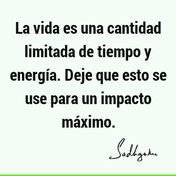 La vida es una cantidad limitada de tiempo y energía. Deje que esto se use para un impacto má