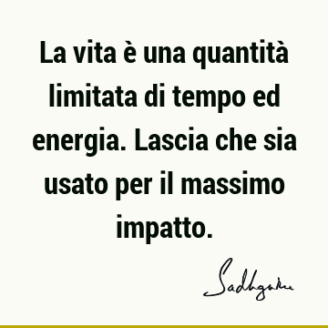 La vita è una quantità limitata di tempo ed energia. Lascia che sia usato per il massimo