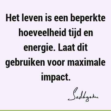 Het leven is een beperkte hoeveelheid tijd en energie. Laat dit gebruiken voor maximale