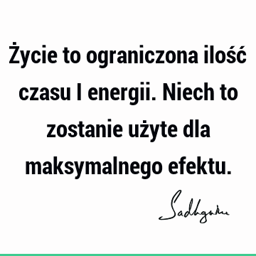 Życie to ograniczona ilość czasu i energii. Niech to zostanie użyte dla maksymalnego