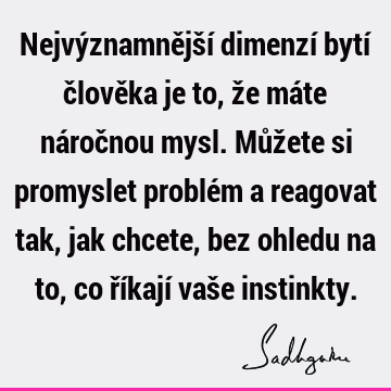 Nejvýznamnější dimenzí bytí člověka je to, že máte náročnou mysl. Můžete si promyslet problém a reagovat tak, jak chcete, bez ohledu na to, co říkají vaše