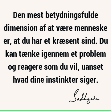 Den mest betydningsfulde dimension af at være menneske er, at du har et kræsent sind. Du kan tænke igennem et problem og reagere som du vil, uanset hvad dine