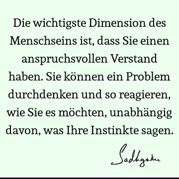 Die wichtigste Dimension des Menschseins ist, dass Sie einen anspruchsvollen Verstand haben. Sie können ein Problem durchdenken und so reagieren, wie Sie es mö